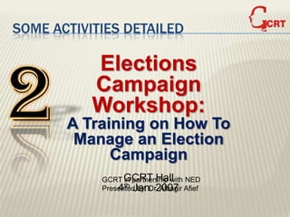 SOME ACTIVITIES DETAILED




2
           Elections
           Campaign
           Workshop:
       A Training on How To
        Manage an Election
             Campaign
            GCRT GCRT Hall
                  in partnership with NED
                4 th Jan. 2007 Afief
            Presented by: Dr. Albagir
 