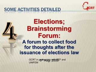 SOME ACTIVITIES DETAILED




4
           Elections;
         Brainstorming
            Forum:
       A forum to collect food
        for thoughts after the
      issuance of elections law
          GCRT in partnership 2008 and
                   5th Aug. with FEF
          UNIFEM
 