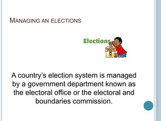 MANAGING AN ELECTIONS
A country’s election system is managed
by a government department known as
the electoral office or the electoral and
boundaries commission.
 