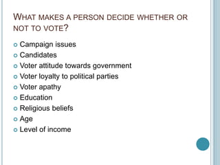 WHAT MAKES A PERSON DECIDE WHETHER OR
NOT TO VOTE?
 Campaign issues
 Candidates
 Voter attitude towards government
 Voter loyalty to political parties
 Voter apathy
 Education
 Religious beliefs
 Age
 Level of income
 