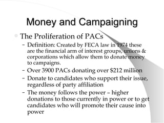 Money and Campaigning <ul><li>The Proliferation of PACs </li></ul><ul><ul><li>Definition : Created by FECA law in 1974 the...