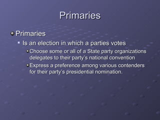 Primaries Primaries Is an election in which a parties votes Choose some or all of a State party organizations delegates to their party’s national convention Express a preference among various contenders for their party’s presidential nomination. 