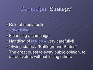 Campaign  “Strategy” Role of media/polls Advertising Financing a campaign Handling of  issues  – very carefully!! “Swing states”/ “Battleground States” The great quest to sway public opinion, to attract voters without losing others 
