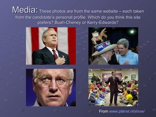 Media:  These photos are from the same website – each taken from the candidate’s personal profile. Which do you think this site prefers? Bush-Cheney or Kerry-Edwards? From  www.planet.nl/show/ 