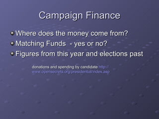 Campaign Finance Where does the money come from? Matching Funds  - yes or no? Figures from this year and elections past donations and spending by candidate  http:// www.opensecrets.org/presidential/index.asp 
