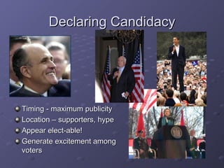 Declaring Candidacy Timing - maximum publicity  Location – supporters, hype Appear elect-able! Generate excitement among voters 