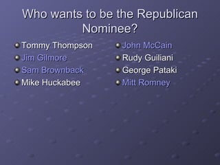 Who wants to be the Republican Nominee? Tommy Thompson Jim Gilmore Sam Brownback Mike Huckabee John McCain Rudy Guiliani George Pataki Mitt Romney 