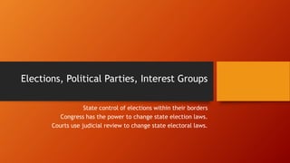 Elections, Political Parties, Interest Groups
State control of elections within their borders
Congress has the power to change state election laws.
Courts use judicial review to change state electoral laws.
 