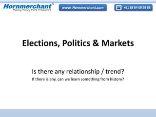 +91 88 84 00 99 88www. Hornmerchant.comHornmerchant
TM
Making Money More Productive
Elections, Politics & Markets
Is there any relationship / trend?
If there is any, can we learn something from history?
 
