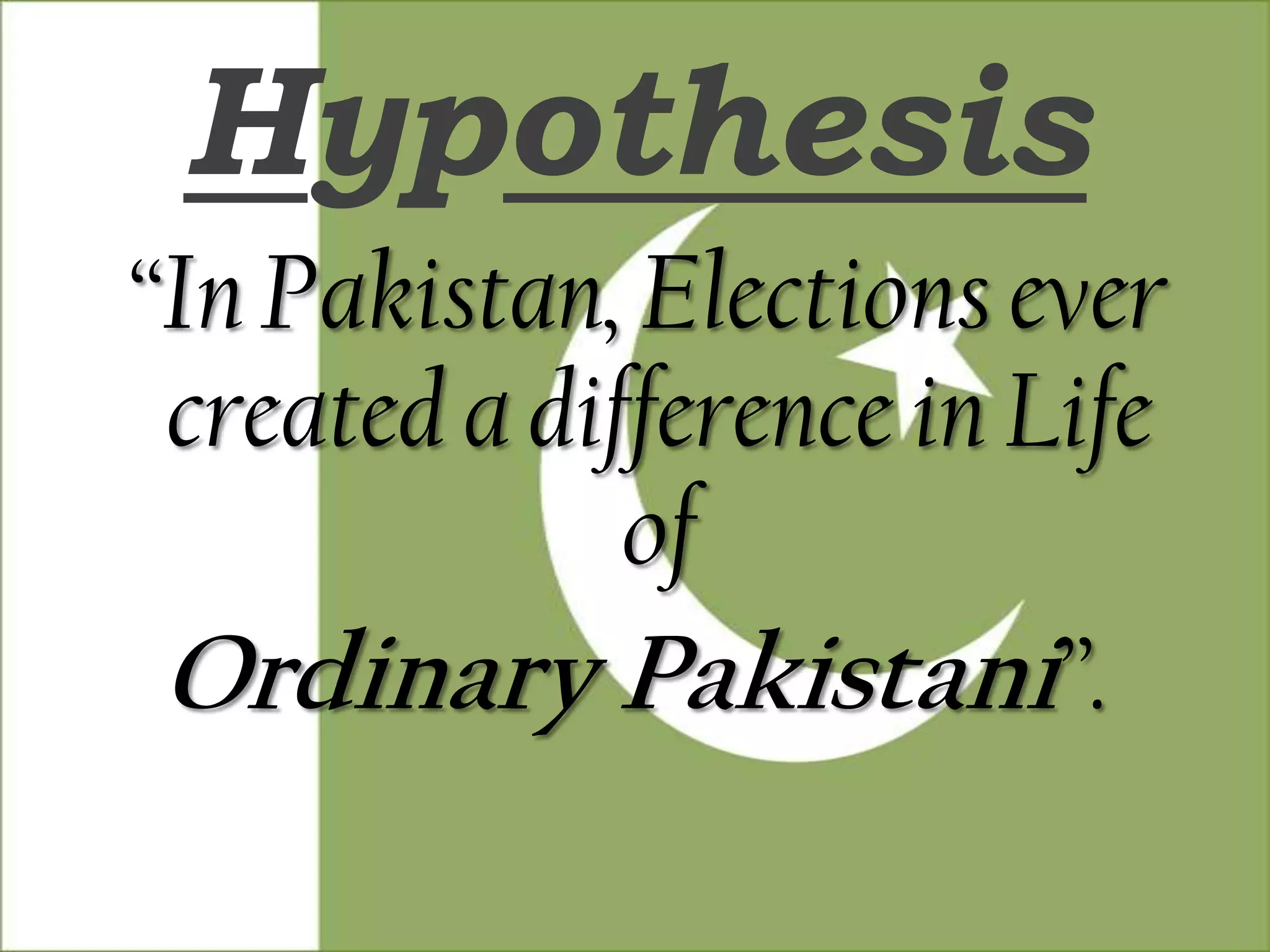 Hypothesis
“In Pakistan, Elections ever
 created a difference in Life
              of
 Ordinary Pakistani”.
 
