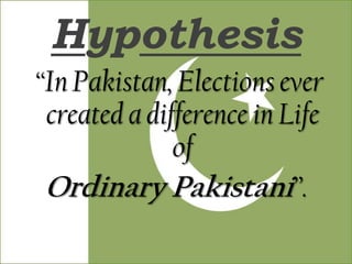 Hypothesis
“In Pakistan, Elections ever
 created a difference in Life
              of
 Ordinary Pakistani”.
 