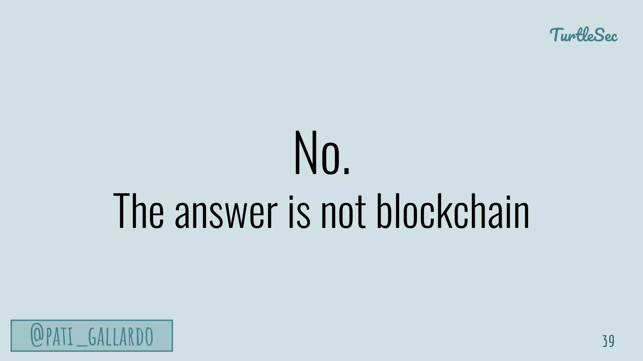 TurtleSec
@pati_gallardo
No.
The answer is not blockchain
39
 