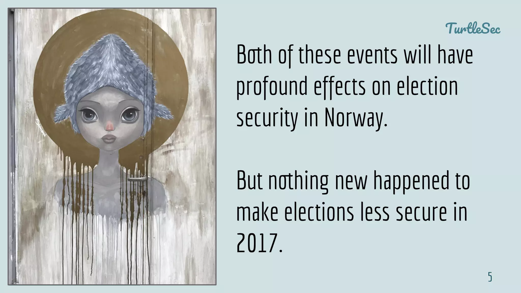 TurtleSec
@pati_gallardo 5
Both of these events will have
profound effects on election
security in Norway.
But nothing new happened to
make elections less secure in
2017.
 