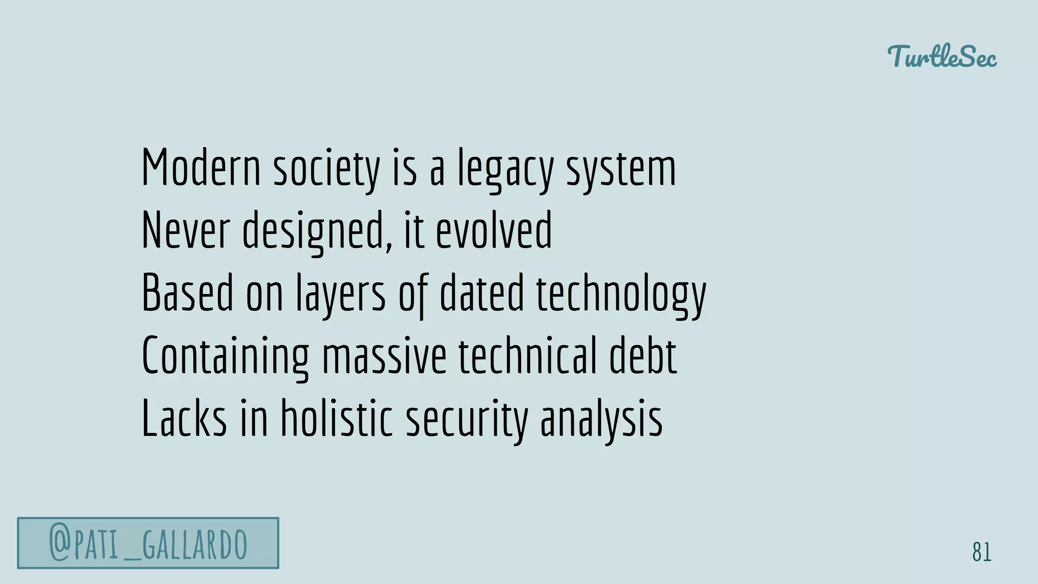 TurtleSec
@pati_gallardo 81
Modern society is a legacy system
Never designed, it evolved
Based on layers of dated technology
Containing massive technical debt
Lacks in holistic security analysis
 