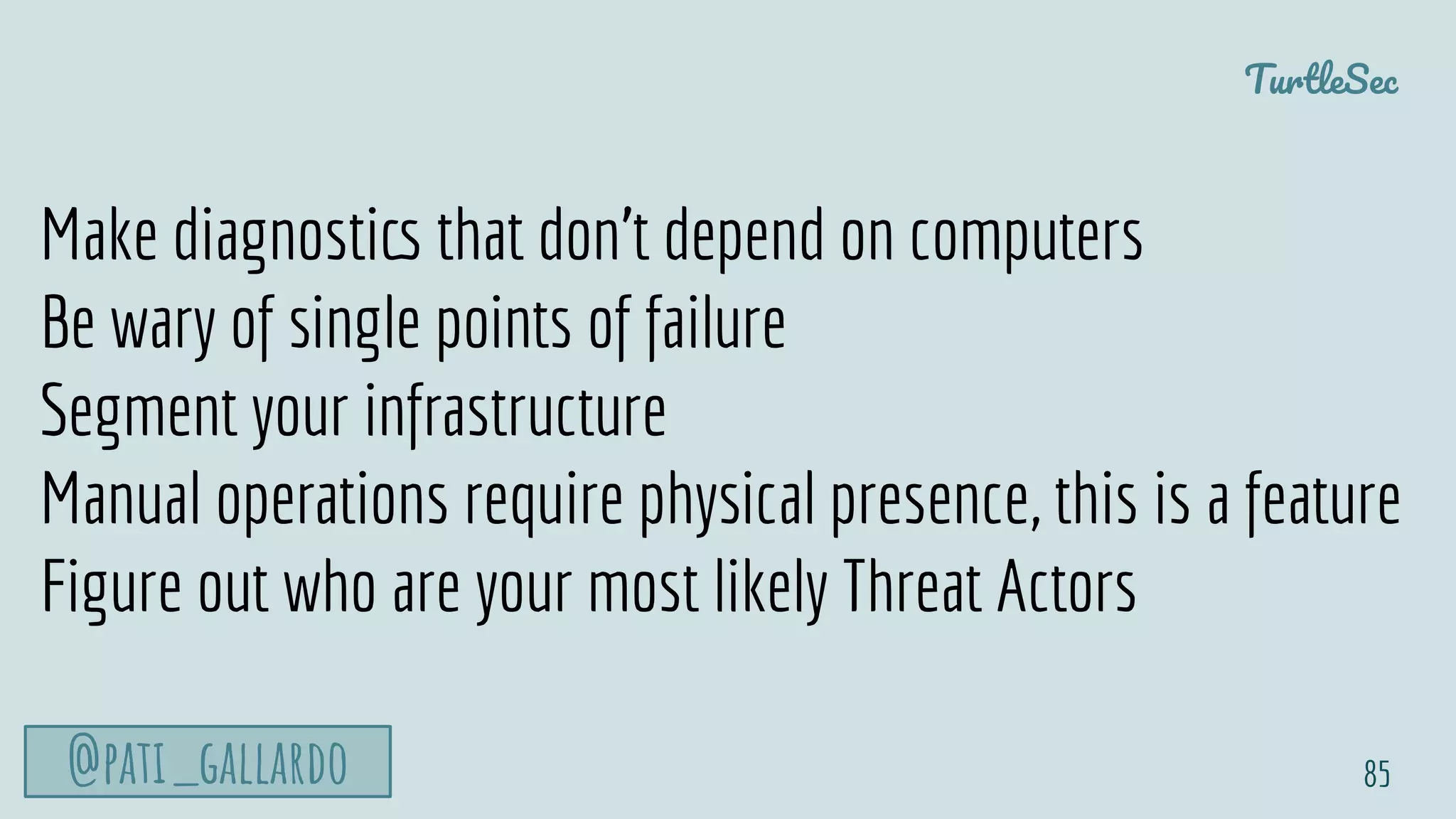 TurtleSec
@pati_gallardo 85
Make diagnostics that don’t depend on computers
Be wary of single points of failure
Segment your infrastructure
Manual operations require physical presence, this is a feature
Figure out who are your most likely Threat Actors
 