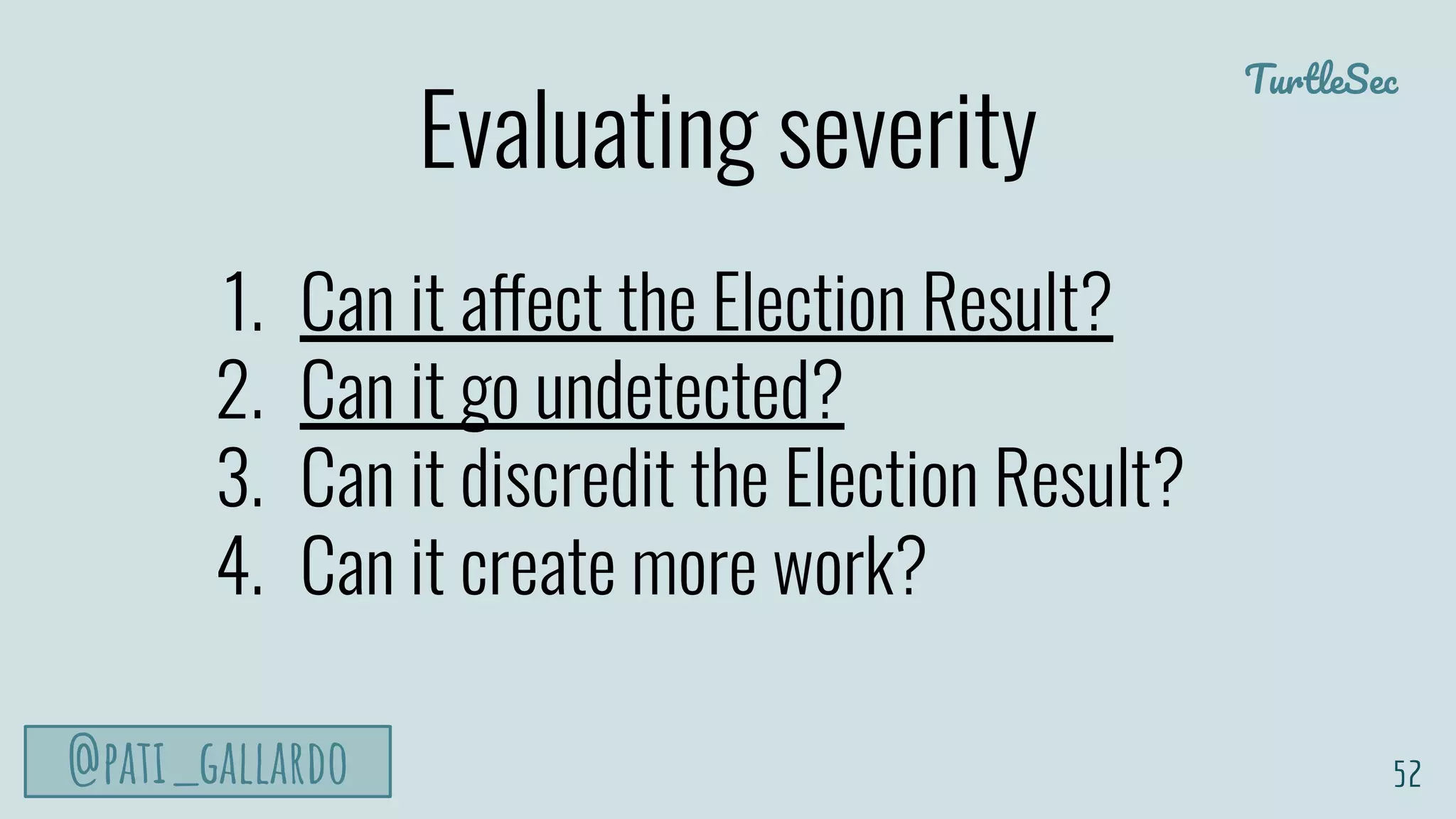 TurtleSec
@pati_gallardo 52
1. Can it affect the Election Result?
2. Can it go undetected?
3. Can it discredit the Election Result?
4. Can it create more work?
Evaluating severity
 