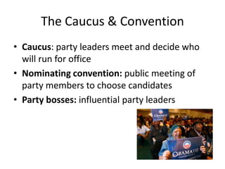 The Caucus & ConventionCaucus: party leaders meet and decide who will run for officeNominating convention: public meeting of party members to choose candidatesParty bosses: influential party leaders