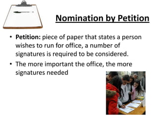 Nomination by PetitionPetition: piece of paper that states a person wishes to run for office, a number of signatures is required to be considered.The more important the office, the more signatures needed
