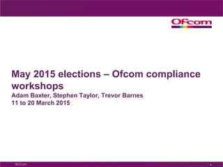 May 2015 elections – Ofcom compliance
workshops
Adam Baxter, Stephen Taylor, Trevor Barnes
11 to 20 March 2015
1
 