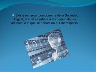 Existe un tercer componente de la Sociedad Digital, la cual se refiere a las comunidades virtuales, a lo que se denomina el Ciberespacio.  