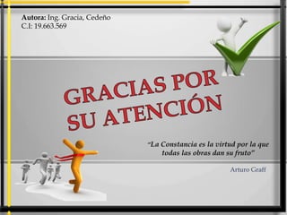 Autora: Ing. Gracia, Cedeño
C.I: 19.663.569
“La Constancia es la virtud por la que
todas las obras dan su fruto”
Arturo Graff
 
