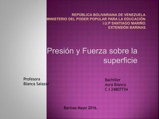 Presión y Fuerza sobre la
superficie
Profesora
Blanca Salazar
Bachiller
Aura Bianco
C.I 24807734
Barinas Mayo 2016.
 