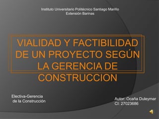 Instituto Universitario Politécnico Santiago Mariño
Extensión Barinas
VIALIDAD Y FACTIBILIDAD
DE UN PROYECTO SEGÚN
LA GERENCIA DE
CONSTRUCCION
Autor: Ocaña Duleymar
CI: 27023686
Electiva-Gerencia
de la Construcción
 