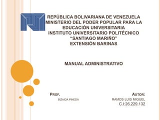 PROF. AUTOR:
BIZAIDA PINEDA RAMOS LUIS MIGUEL
C.I:26.229.132
REPÚBLICA BOLIVARIANA DE VENEZUELA
MINISTERIO DEL PODER POPULAR PARA LA
EDUCACIÓN UNIVERSITARIA
INSTITUTO UNIVERSITARIO POLITÉCNICO
“SANTIAGO MARIÑO”
EXTENSIÓN BARINAS
MANUAL ADMINISTRATIVO
 