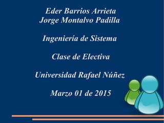 Eder Barrios Arrieta
Jorge Montalvo Padilla
Ingeniería de Sistema
Clase de Electiva
Universidad Rafael Núñez
Marzo 01 de 2015
 