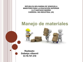 REPUBLICA BOLIVARINA DE VENEZUELA
MINISTERIO PARA LA EDUCACIÓN SUPERIOR
I.U.P SANTIAGO MARIÑO
CARRERA: ING INDUSTRIAL (45)
Manejo de materiales
Realizado:
Daibelys villasmil
CI:19.747.310
 