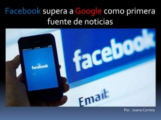 Facebook supera a Google como primera
fuente de noticias
Por : Joana Correia
 