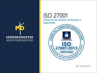 ISO 27001
(Sistemas de Gestión de Riesgos y
Seguridad)
Ing. Yohany Ortiz
 