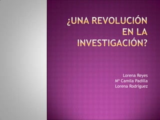 ¿Una revolución en lainvestigación? Lorena Reyes Mª Camila Padilla Lorena Rodríguez 