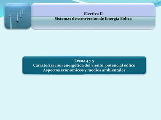 Electiva II
Sistemas de conversión de Energía Eólica
Tema 4 y 5
Caracterización energética del viento: potencial eólico
Aspectos económicos y medios ambientales
 