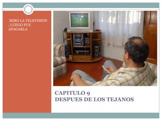 CAPITULO 9DESPUES DE LOS TEJANOSMIRO LA TELEVISION , LUEGO FUE APAGARLA