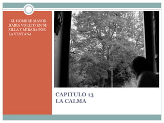 CAPITULO 13LA CALMA: EL HOMBRE MAYOR HABIA VUELTO EN SU SILLA Y MIRABA POR LA VENTANA