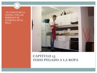 CAPITULO 15TODO PEGADO A LA ROPA: EL VUELVE DE LA COCINA  CON LAS BEBIDAS Y SE ACOMODA EN LA SILLA