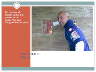CAPITULO 2VISORUn hombre sin manos llamo a mi puerta para venderme una fotografía de mi casa.