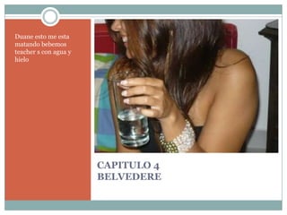 CAPITULO 4BELVEDEREDuane esto me esta matando bebemos teacher s con agua y hielo