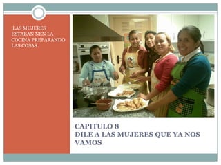 CAPITULO 8DILE A LAS MUJERES QUE YA NOS VAMOSLAS MUJERES ESTABAN NEN LA COCINA PREPARANDO LAS COSAS