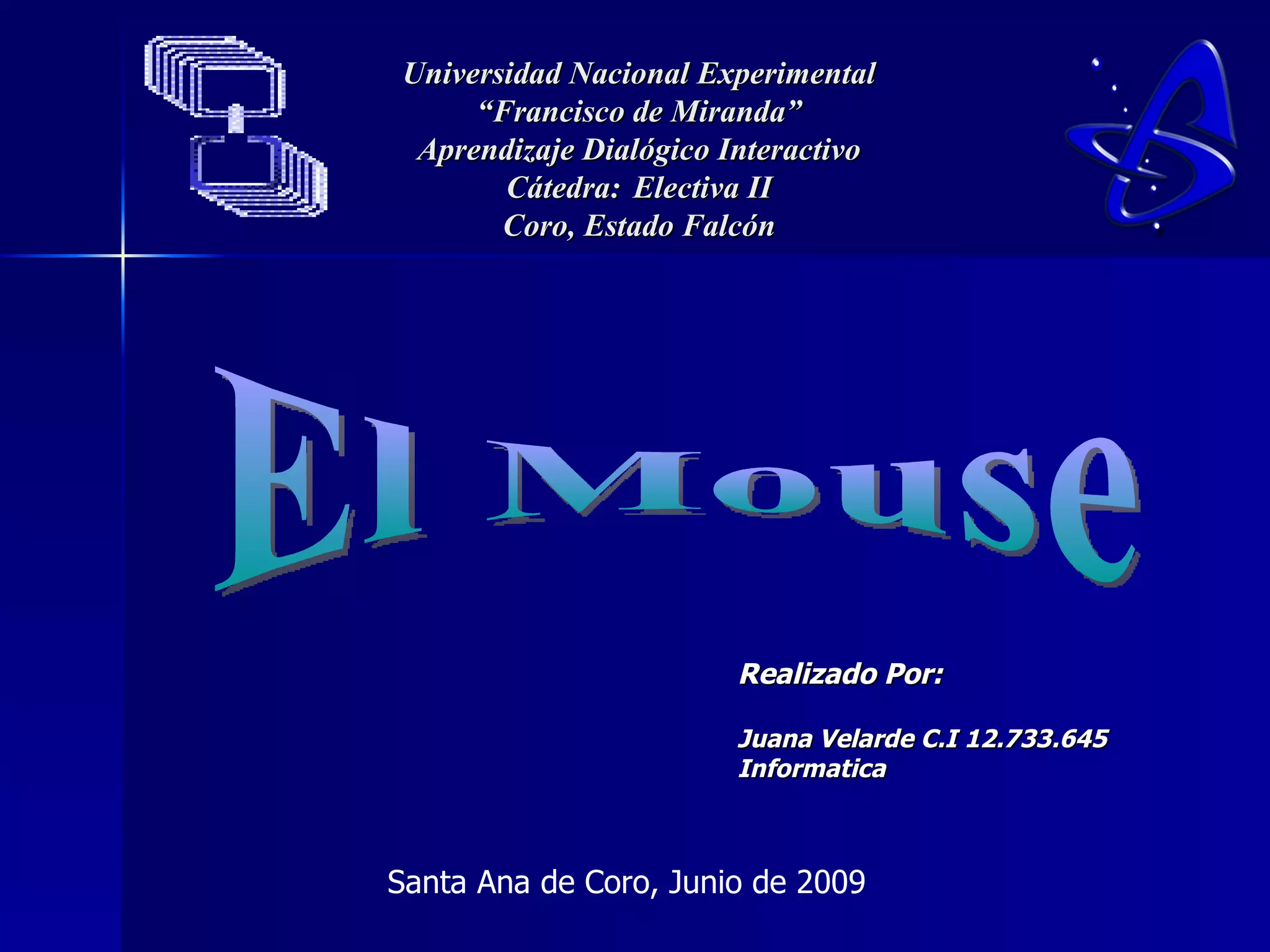 Universidad Nacional Experimental “Francisco de Miranda” Aprendizaje Dialógico Interactivo Cátedra : Electiva II Coro, Estado Falcón Realizado Por: Juana Velarde C.I 12.733.645 Informatica El Mouse Santa Ana de Coro, Junio de 2009