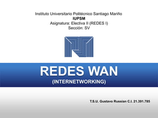 REDES WAN
(INTERNETWORKING)
Instituto Universitario Politécnico Santiago Mariño
IUPSM
Asignatura: Electiva II (REDES I)
Sección: SV
T.S.U. Gustavo Russian C.I. 21.391.785
 