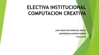 ELECTIVA INSTITUCIONAL
COMPUTACION CREATIVA
JUAN SEBASTIAN GONZALEZ MONJE
UNIVERSIDAD ANTONIO NARIÑO
13/02/2018
 