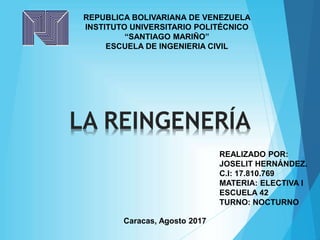 Caracas, Agosto 2017
REPUBLICA BOLIVARIANA DE VENEZUELA
INSTITUTO UNIVERSITARIO POLITÉCNICO
“SANTIAGO MARIÑO”
ESCUELA DE INGENIERIA CIVIL
REALIZADO POR:
JOSELIT HERNÁNDEZ.
C.I: 17.810.769
MATERIA: ELECTIVA I
ESCUELA 42
TURNO: NOCTURNO
LA REINGENERÍA
 