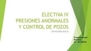ELECTIVA IV
PRESIONES ANORMALES
Y CONTROL DE POZOS
DEFINICIONES BASICAS
Presentado por:
Bill Silva
CI.- 26126036
 