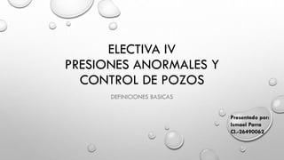 ELECTIVA IV
PRESIONES ANORMALES Y
CONTROL DE POZOS
DEFINICIONES BASICAS
Presentado por:
Ismael Parra
CI.-26490062
 