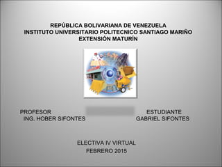 REPÚBLICA BOLIVARIANA DE VENEZUELA
INSTITUTO UNIVERSITARIO POLITECNICO SANTIAGO MARIÑO
EXTENSIÓN MATURÍN
PROFESOR ESTUDIANTE
ING. HOBER SIFONTES GABRIEL SIFONTES
ELECTIVA IV VIRTUAL
FEBRERO 2015
 