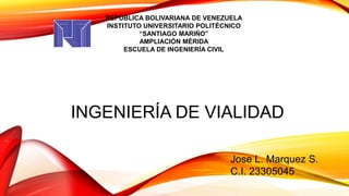INGENIERÍA DE VIALIDAD
Jose L. Marquez S.
C.I. 23305045
REPÚBLICA BOLIVARIANA DE VENEZUELA
INSTITUTO UNIVERSITARIO POLITÉCNICO
“SANTIAGO MARIÑO”
AMPLIACIÓN MÉRIDA
ESCUELA DE INGENIERÍA CIVIL
 