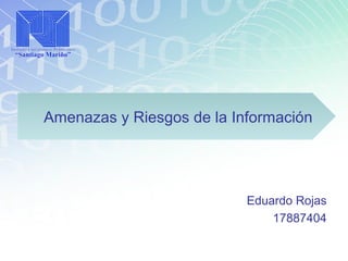 Amenazas y Riesgos de la Información
Eduardo Rojas
17887404
 