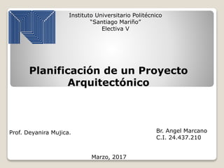 Instituto Universitario Politécnico
“Santiago Mariño”
Electiva V
Br. Angel Marcano
C.I. 24.437.210
Marzo, 2017
Prof. Deyanira Mujica.
Planificación de un Proyecto
Arquitectónico
 